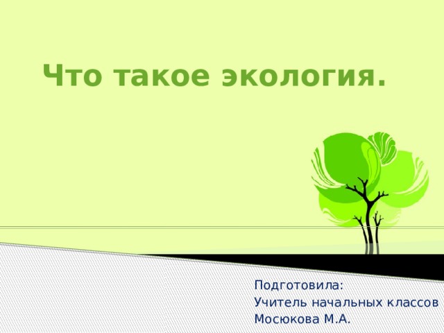 Что такое экология.   Подготовила: Учитель начальных классов Мосюкова М.А. 