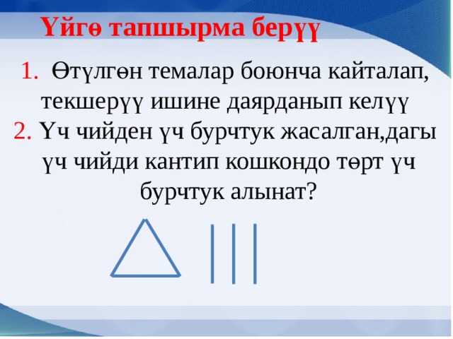 Үйгө тапшырма берүү 1. Өтүлгөн темалар боюнча кайталап, текшерүү ишине даярданып келүү 2. Үч чийден үч бурчтук жасалган,дагы  үч чийди кантип кошкондо төрт үч  бурчтук алынат? 