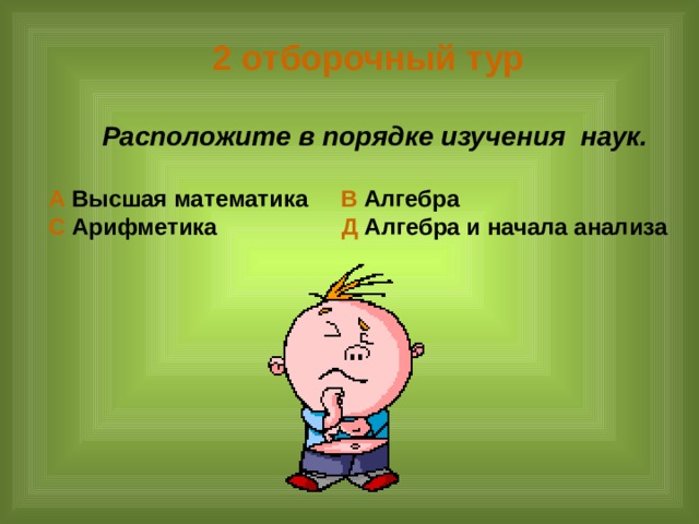 2 отборочный тур   Расположите в порядке изучения наук.  А Высшая математика В Алгебра С Арифметика Д Алгебра и начала анализа