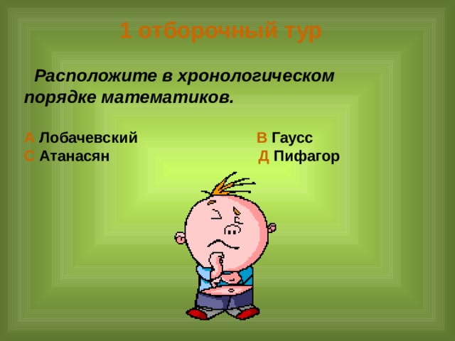 1 отборочный тур   Расположите в хронологическом порядке математиков.  А Лобачевский В Гаусс С Атанасян Д Пифагор