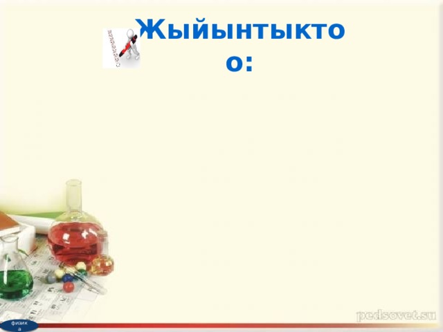 Жыйынтыктоо: физика  