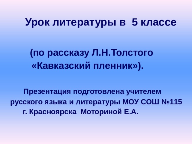    Урок литературы в 5  классе         (по рассказу Л . Н . Толстого   «Кавказский пленник»).   Презентация подготовлена учителем русского языка и литературы МОУ СОШ №115  г. Красноярска Моториной Е.А.  