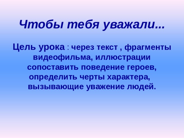  Чтобы тебя уважали...   Цель урока  :  через текст , фрагменты видеофильма, иллюстрации сопоставить поведение героев,  определить черты характера, вызывающие уважение людей.     