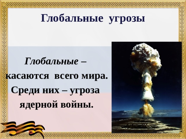 Глобальные угрозы  Глобальные – касаются всего мира. Среди них – угроза ядерной войны. 