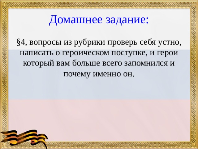 Домашнее задание: §4, вопросы из рубрики проверь себя устно, написать о героическом поступке, и герои который вам больше всего запомнился и почему именно он. 