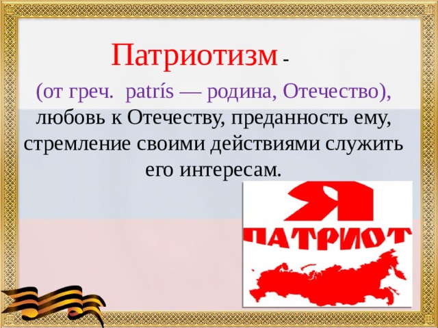  Патриотизм -   (от греч. patrís — родина, Отечество), любовь к Отечеству, преданность ему, стремление своими действиями служить его интересам. 