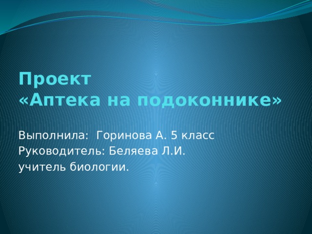 Проект  «Аптека на подоконнике» Выполнила: Горинова А. 5 класс Руководитель: Беляева Л.И. учитель биологии. 