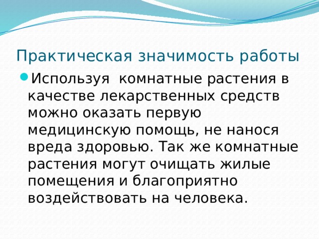 Практическая значимость работы Используя комнатные растения в качестве лекарственных средств можно оказать первую медицинскую помощь, не нанося вреда здоровью. Так же комнатные растения могут очищать жилые помещения и благоприятно воздействовать на человека. 