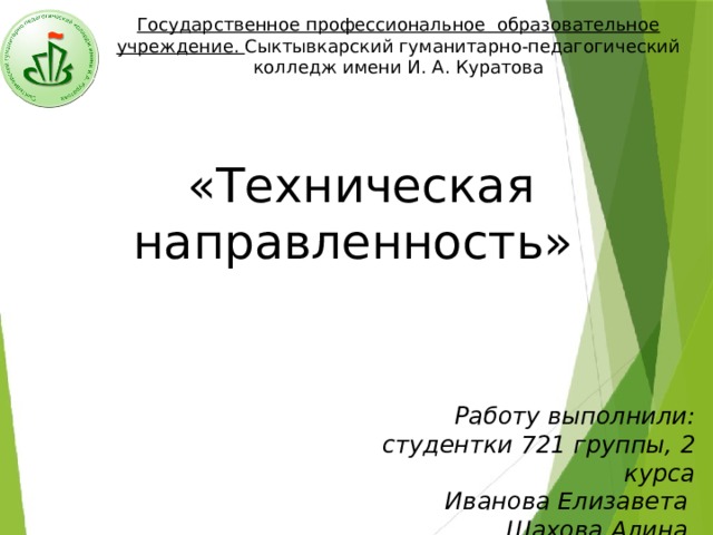 Государственное профессиональное образовательное учреждение. Сыктывкарский гуманитарно-педагогический колледж имени И. А. Куратова «Техническая направленность» Работу выполнили:  студентки 721 группы, 2 курса  Иванова Елизавета  Шахова Алина 