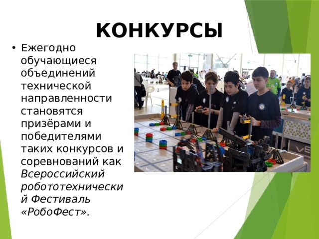 КОНКУРСЫ Ежегодно обучающиеся объединений технической направленности становятся призёрами и победителями таких конкурсов и соревнований как Всероссийский робототехнический Фестиваль «РобоФест». 