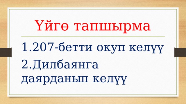 Үйгө тапшырма 1.207-бетти окуп келүү 2.Дилбаянга даярданып келүү 