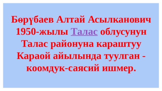 Бөрүбаев Алтай Асылканович 1950-жылы  Талас  облусунун Талас районуна караштуу Караой айылында туулган - коомдук-саясий ишмер. 