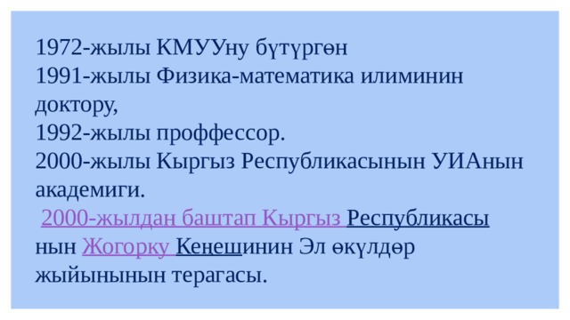 1972-жылы КМУУну бүтүргөн 1991-жылы Физика-математика илиминин доктору, 1992-жылы проффессор. 2000-жылы Кыргыз Республикасынын УИАнын академиги.  2000-жылдан баштап  Кыргыз  Республикасы нын  Жогорку  Кеңеш инин Эл өкүлдөр жыйынынын терагасы. 