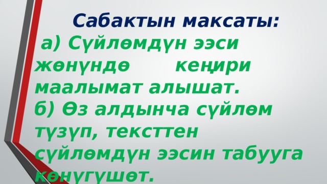 Сабактын максаты:  а) Сүйлөмдүн ээси жөнүндө кеңири маалымат алышат. б) Өз алдынча сүйлөм түзүп, тексттен сүйлөмдүн ээсин табууга көнүгүшөт. в) бири-бирине сый мамиле кылууга үйрөнүшөт. 
