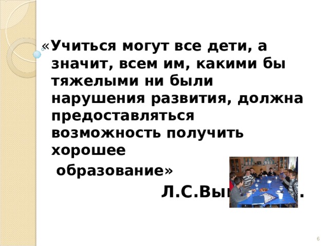 « Учиться могут все дети, а значит, всем им, какими бы тяжелыми ни были нарушения развития, должна предоставляться возможность получить хорошее  образование»  Л.С.Выготский.   