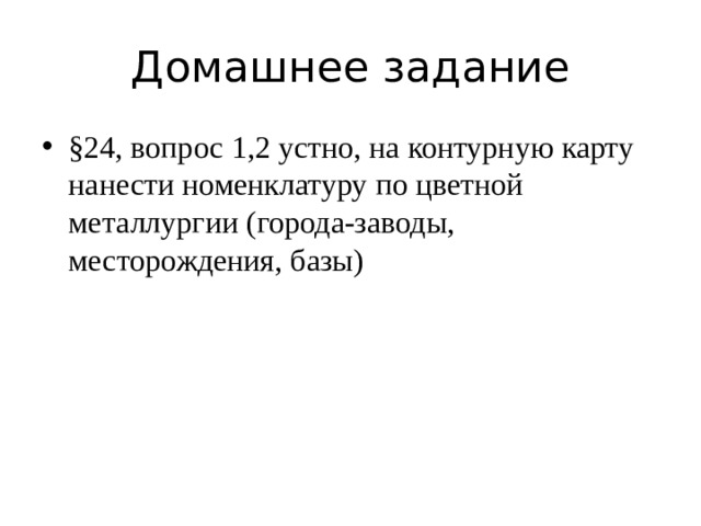 Домашнее задание §24, вопрос 1,2 устно, на контурную карту нанести номенклатуру по цветной металлургии (города-заводы, месторождения, базы) 