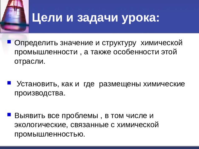 Цели и задачи урока: Определить значение и структуру химической промышленности , а также особенности этой отрасли.   Установить, как и где размещены химические производства. Выявить все проблемы , в том числе и экологические, связанные с химической промышленностью.  