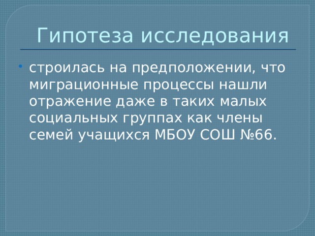 Гипотеза исследования строилась на предположении, что миграционные процессы нашли отражение даже в таких малых социальных группах как члены семей учащихся МБОУ СОШ №66. 