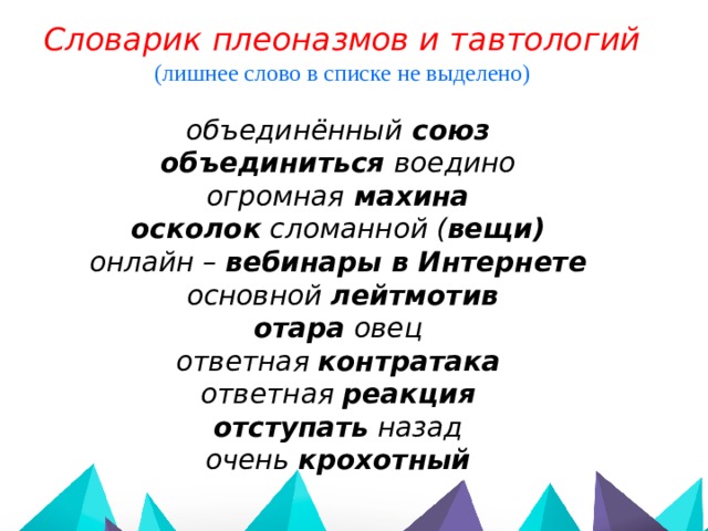 Словарик плеоназмов и тавтологий (лишнее слово в списке не выделено)  объединённый союз объединиться воедино огромная махина осколок сломанной ( вещи) онлайн – вебинары в Интернете  основной лейтмотив отара овец ответная контратака ответная реакция отступать назад очень крохотный 