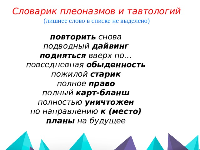 Словарик плеоназмов и тавтологий (лишнее слово в списке не выделено)  повторить снова подводный дайвинг подняться вверх по… повседневная  обыденность пожилой старик полное право полный карт-бланш полностью уничтожен по направлению  к (место) планы на будущее 