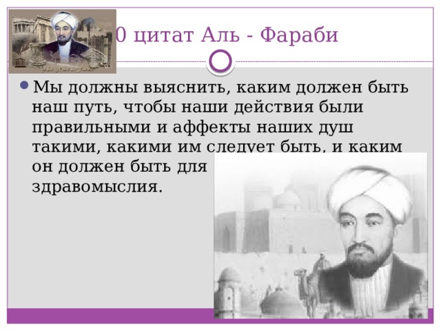 10 цитат Аль - Фараби Мы должны выяснить, каким должен быть наш путь, чтобы наши действия были правильными и аффекты наших душ такими, какими им следует быть, и каким он должен быть для достижения хорошего здравомыслия.  