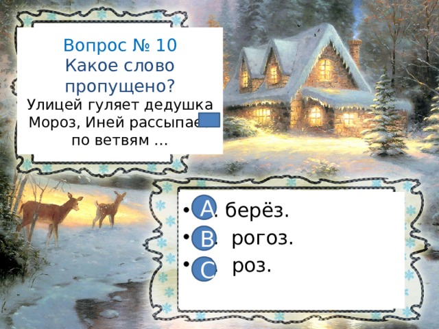Вопрос № 10  Какое слово пропущено?  Улицей гуляет дедушка Мороз, Иней рассыпает по ветвям … А. берёз. В. рогоз. С. роз. А В С 