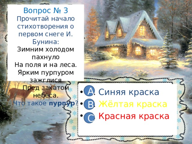 Вопрос № 3  Прочитай начало стихотворения о первом снеге И. Бунина:  Зимним холодом пахнуло  На поля и на леса.  Ярким пурпуром зажглися  Пред закатом небеса.  Что такое пурпур ? А. Синяя краска В. Жёлтая краска С. Красная краска А В С 