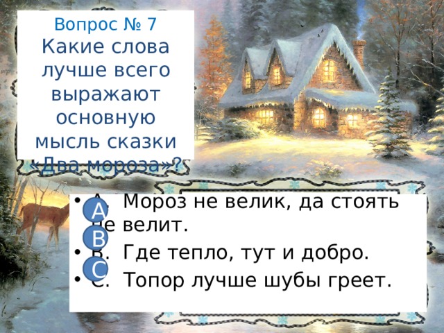 Вопрос № 7  Какие слова лучше всего выражают основную мысль сказки «Два мороза»? А. Мороз не велик, да стоять не велит. В. Где тепло, тут и добро. С. Топор лучше шубы греет. А В С 
