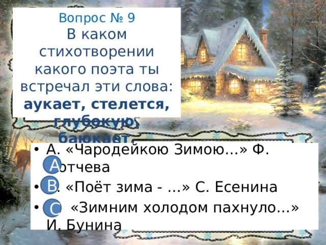 Вопрос № 9  В каком стихотворении какого поэта ты встречал эти слова: аукает, стелется, глубокую, баюкает, далёкую?   А. «Чародейкою Зимою…» Ф. Тютчева В. «Поёт зима - …» С. Есенина С. «Зимним холодом пахнуло…» И. Бунина А В С 