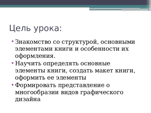 Цель урока: Знакомство со структурой, основными элементами книги и особенности их оформления. Научить определять основные элементы книги, создать макет книги, оформить ее элементы Формировать представление о многообразии видов графического дизайна 