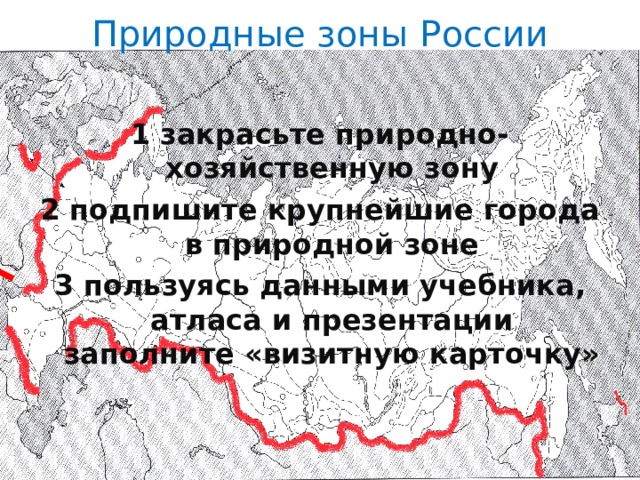Природные зоны России 1 закрасьте природно-хозяйственную зону 2 подпишите крупнейшие города в природной зоне 3 пользуясь данными учебника, атласа и презентации заполните «визитную карточку» 