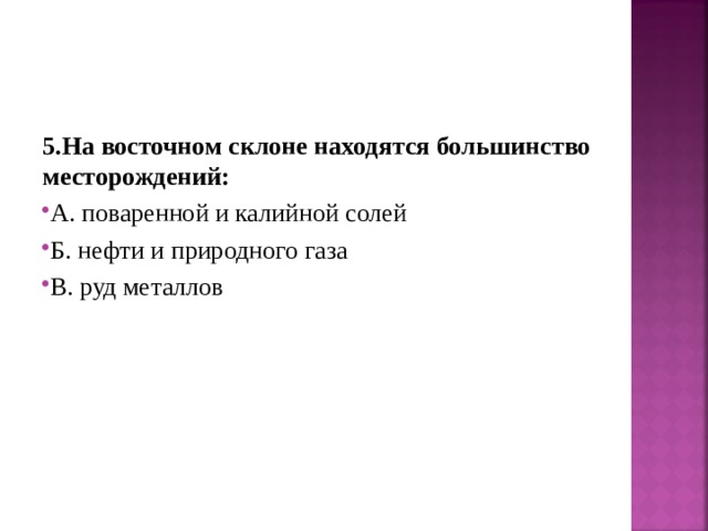 5.На восточном склоне находятся большинство месторождений: А. поваренной и калийной солей Б. нефти и природного газа В. руд металлов 