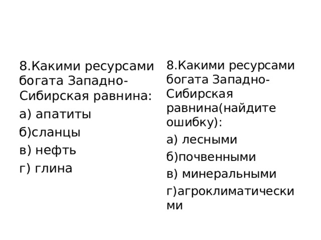 8.Какими ресурсами богата Западно-Сибирская равнина: а) апатиты б)сланцы          в) нефть г) глина 8.Какими ресурсами богата Западно-Сибирская равнина(найдите ошибку): а) лесными         б)почвенными     в) минеральными г)агроклиматическими 