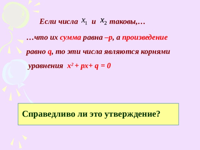 Если числа и  таковы,… … что их сумма равна –р , а произведение равно  q , то эти числа являются корнями  уравнения х 2  +  рх+ q = 0  Справедливо ли это утверждение? 
