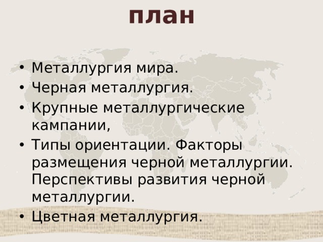 план Металлургия мира. Черная металлургия. Крупные металлургические кампании, Типы ориентации. Факторы размещения черной металлургии. Перспективы развития черной металлургии. Цветная металлургия. 