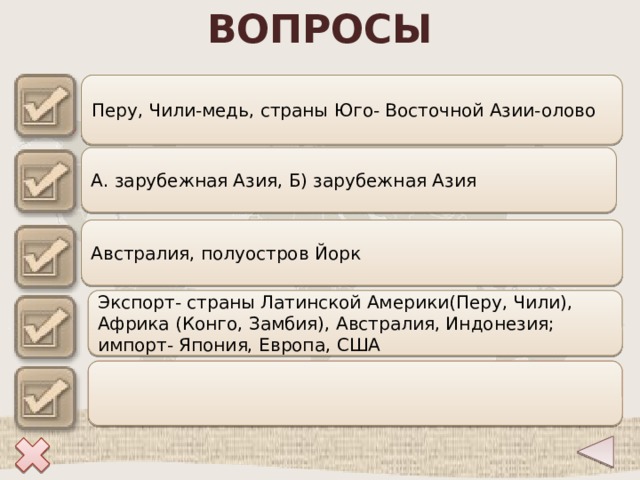 ВОПРОСЫ Перу, Чили-медь, страны Юго- Восточной Азии-олово 1 А. зарубежная Азия, Б) зарубежная Азия 2 Австралия, полуостров Йорк 3 Экспорт- страны Латинской Америки(Перу, Чили), Африка (Конго, Замбия), Австралия, Индонезия; импорт- Япония, Европа, США 4 5 