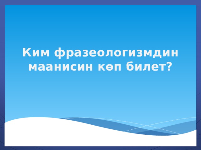 Ким фразеологизмдин маанисин көп билет? 