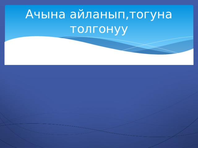 Ачына айланып,тогуна толгонуу 