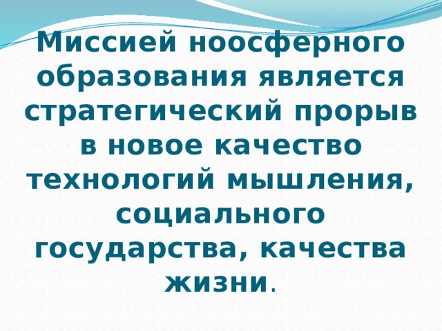 Миссией ноосферного образования является стратегический прорыв в новое качество технологий мышления, социального государства, качества жизни . 