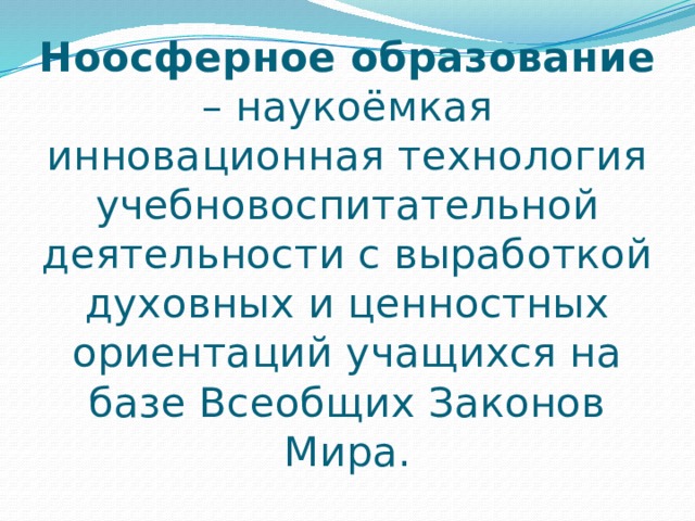 Ноосферное образование – наукоёмкая инновационная технология учебновоспитательной деятельности с выработкой духовных и ценностных ориентаций учащихся на базе Всеобщих Законов Мира. 