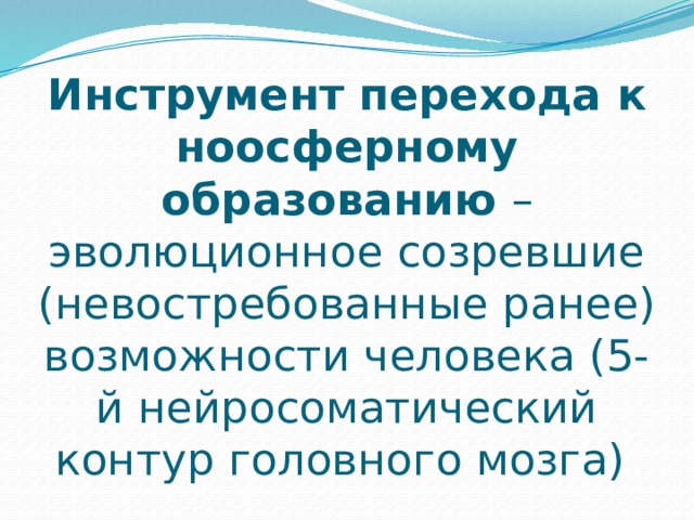 Инструмент перехода к ноосферному образованию – эволюционное созревшие (невостребованные ранее) возможности человека (5-й нейросоматический контур головного мозга) 