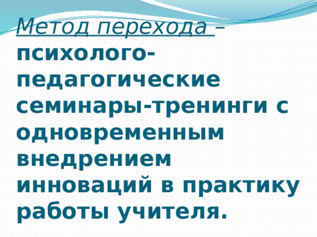 Метод перехода – психолого-педагогические семинары-тренинги с одновременным внедрением инноваций в практику работы учителя. 
