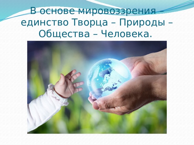 В основе мировоззрения – единство Творца – Природы – Общества – Человека. 