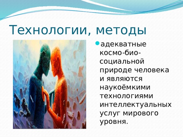 Технологии, методы адекватные космо-био-социальной природе человека и являются наукоёмкими технологиями интеллектуальных услуг мирового уровня. 