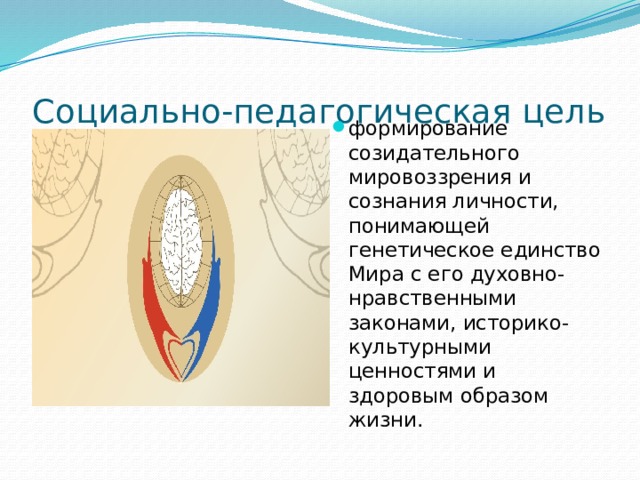 Социально-педагогическая цель формирование созидательного мировоззрения и сознания личности,  понимающей генетическое единство Мира с его духовно-нравственными законами, историко-культурными ценностями и здоровым образом жизни. 