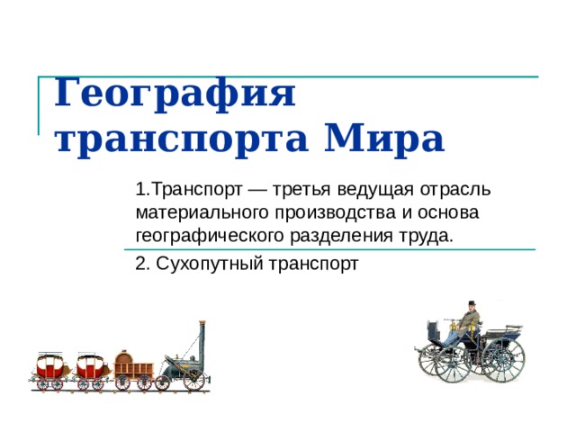 География транспорта Мира 1.Транспорт — третья ведущая отрасль материального производства и основа географического разделения труда. 2. Сухопутный транспорт 