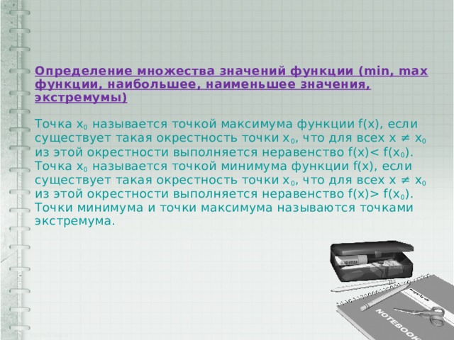 Определение множества значений функции (min, max функции, наибольшее, наименьшее значения, экстремумы)   Точка x 0 называется точкой максимума функции f(x), если существует такая окрестность точки x 0 , что для всех x ≠ x 0 из этой окрестности выполняется неравенство f(x) f(x 0 ).  Точки минимума и точки максимума называются точками экстремума.   