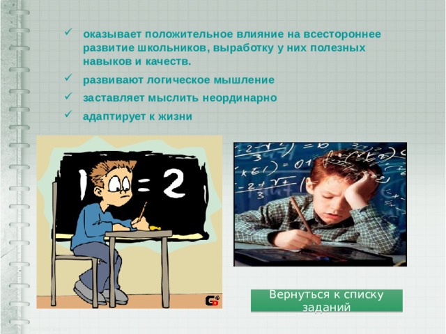 оказывает положительное влияние на всестороннее развитие школьников, выработку у них полезных навыков и качеств. развивают логическое мышление заставляет мыслить неординарно адаптирует к жизни Вернуться к списку заданий 