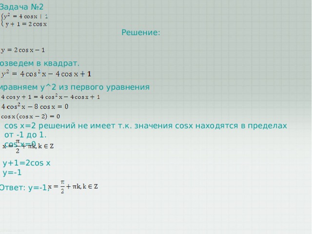 Задача №2 Решение: Возведем в квадрат. Приравняем y^2 из первого уравнения cos x=2 решений не имеет т.к. значения cosx находятся в пределах от -1 до 1. cos x=0 y+1=2cos x y=-1 Ответ: y=-1, 