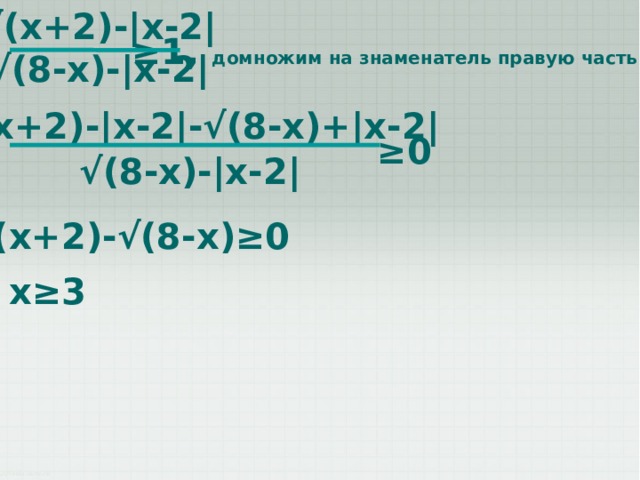 √ (x+2)-|x-2| √ (8-x)-|x-2| ≥ 1, домножим на знаменатель правую часть √ (x+2)-|x-2|-√(8-x)+|x-2| ≥ 0 √ (8-x)-|x-2| √ (x+2)-√(8-x)≥0 x≥3 